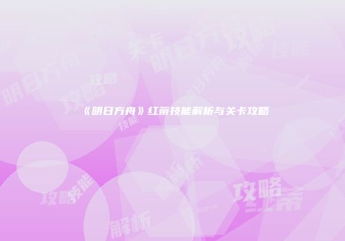 《明日方舟》红蒂技能解析与关卡攻略