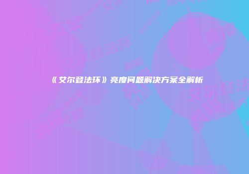 《艾尔登法环》亮度问题解决方案全解析