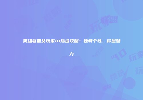 英雄联盟女玩家ID挑选攻略：独特个性，尽显魅力