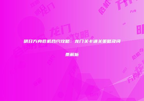 明日方舟危机合约攻略：龙门关卡通关策略及词条解析