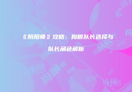 《阴阳师》攻略：狗粮队长选择与队长角色解析