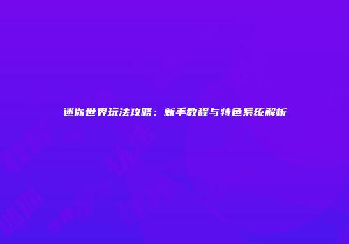 迷你世界玩法攻略：新手教程与特色系统解析