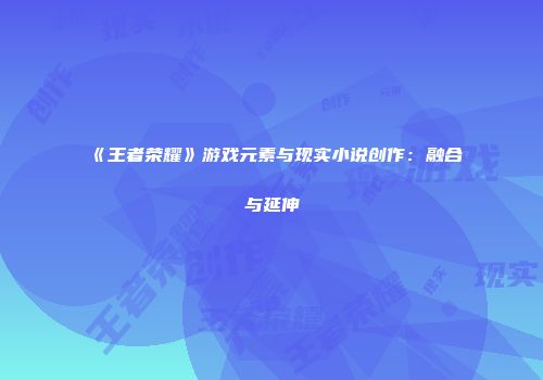 《王者荣耀》游戏元素与现实小说创作：融合与延伸