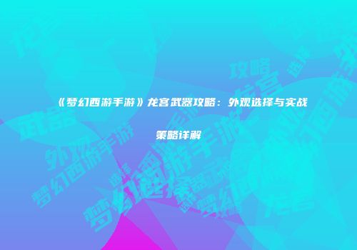《梦幻西游手游》龙宫武器攻略：外观选择与实战策略详解