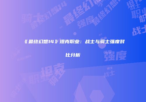 《最终幻想14》坦克职业：战士与骑士强度对比分析