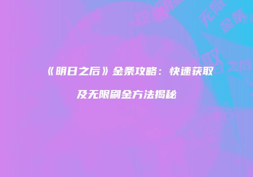 《明日之后》金条攻略：快速获取及无限刷金方法揭秘