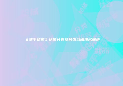 《和平精英》枪械分类及最强武器排名解析