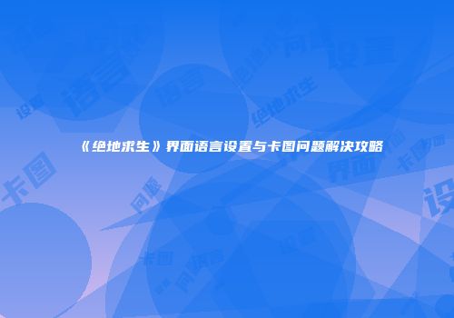 《绝地求生》界面语言设置与卡图问题解决攻略