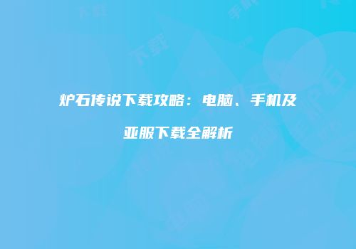 炉石传说下载攻略：电脑、手机及亚服下载全解析