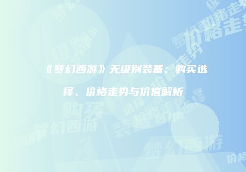 《梦幻西游》无级别装备：购买选择、价格走势与价值解析