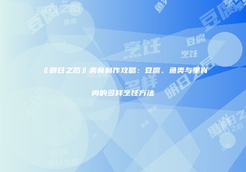 《明日之后》美食制作攻略：豆腐、鱼类与里脊肉的多样烹饪方法