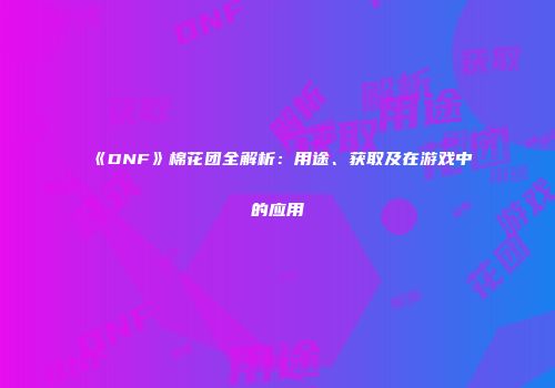 《DNF》棉花团全解析：用途、获取及在游戏中的应用