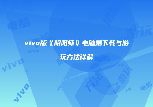 vivo版《阴阳师》电脑端下载与游玩方法详解