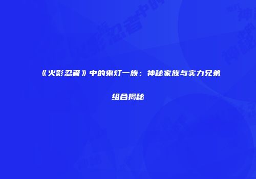 《火影忍者》中的鬼灯一族：神秘家族与实力兄弟组合揭秘