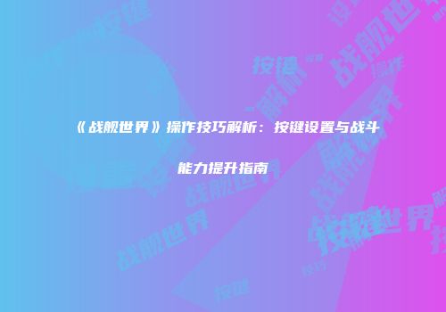 《战舰世界》操作技巧解析：按键设置与战斗能力提升指南
