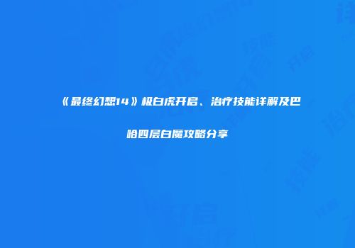 《最终幻想14》极白虎开启、治疗技能详解及巴哈四层白魔攻略分享