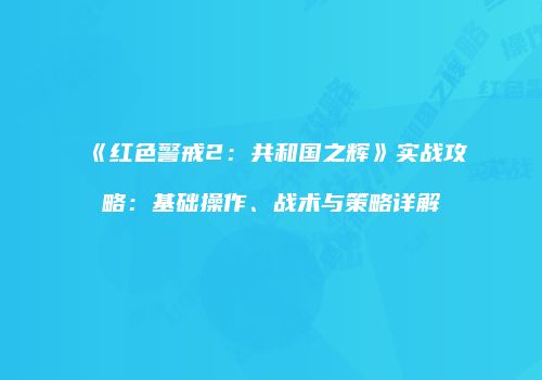 《红色警戒2：共和国之辉》实战攻略：基础操作、战术与策略详解