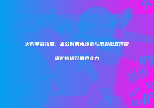 火影手游攻略：高效利用赤魂紫与落岩橙耳环刷保护符提升角色实力