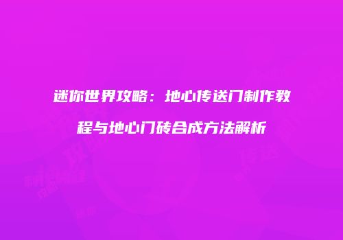 迷你世界攻略：地心传送门制作教程与地心门砖合成方法解析