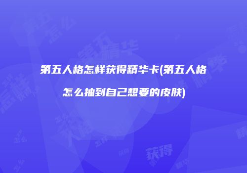 第五人格怎样获得精华卡(第五人格怎么抽到自己想要的皮肤)