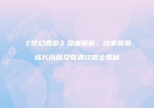 《梦幻西游》深度解析：故事背景、成长历程及奇遇攻略全揭秘