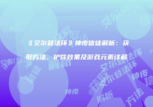 《艾尔登法环》神皮信徒解析：获取方法、护符效果及游戏元素详解
