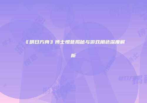 《明日方舟》博士恨意揭秘与游戏角色深度解析