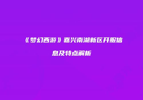 《梦幻西游》嘉兴南湖新区开服信息及特点解析