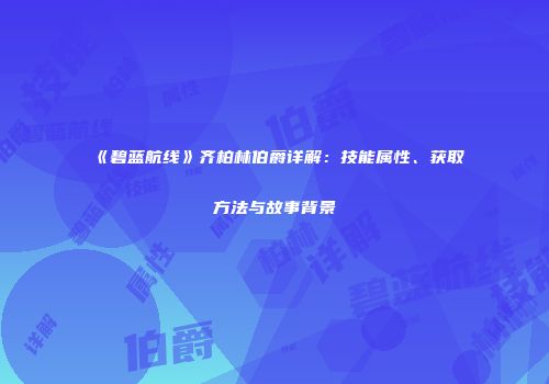 《碧蓝航线》齐柏林伯爵详解：技能属性、获取方法与故事背景