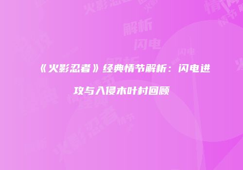 《火影忍者》经典情节解析：闪电进攻与入侵木叶村回顾
