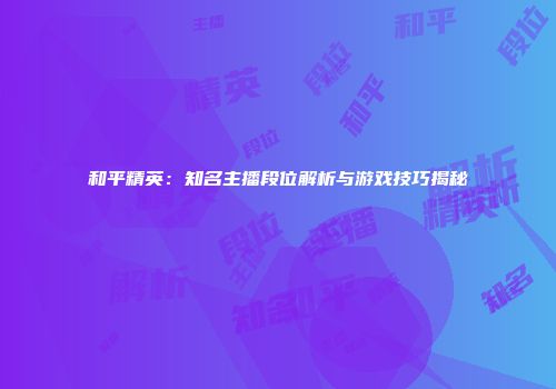 和平精英：知名主播段位解析与游戏技巧揭秘