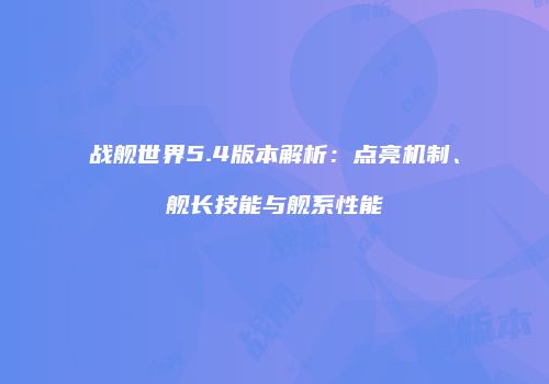 战舰世界5.4版本解析：点亮机制、舰长技能与舰系性能
