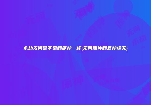 永劫无间是不是和原神一样(无间阎神和罪神虚无)
