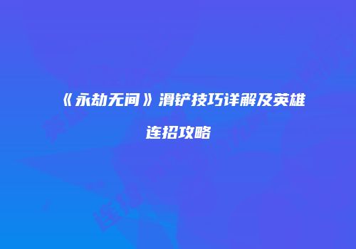 《永劫无间》滑铲技巧详解及英雄连招攻略