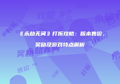 《永劫无间》打折攻略：版本售价、奖励及游戏特点解析