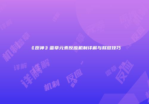 《原神》雷草元素反应机制详解与释放技巧