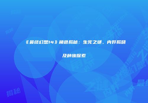《最终幻想14》角色揭秘：生死之谜、内奸揭晓及种族探索
