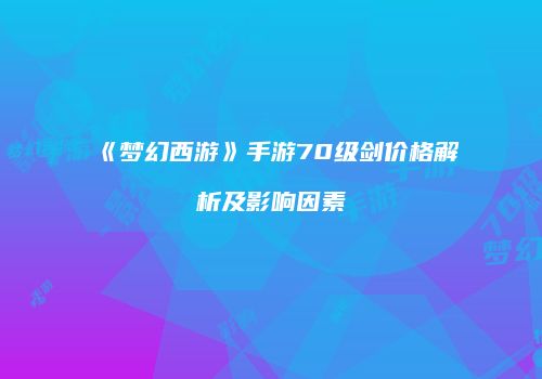 《梦幻西游》手游70级剑价格解析及影响因素