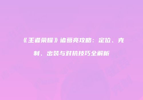 《王者荣耀》诸葛亮攻略：定位、克制、出装与对抗技巧全解析