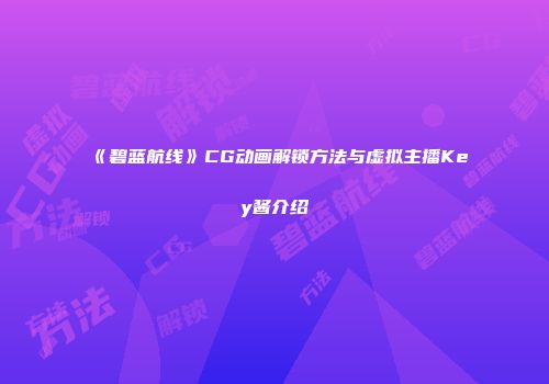 《碧蓝航线》CG动画解锁方法与虚拟主播Key酱介绍