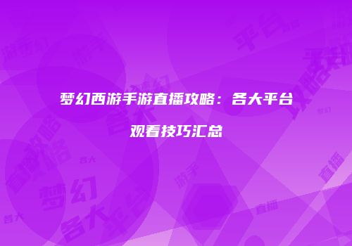 梦幻西游手游直播攻略：各大平台观看技巧汇总