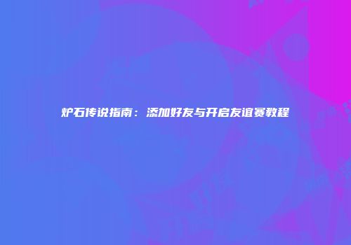 炉石传说指南：添加好友与开启友谊赛教程