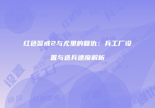 红色警戒2与尤里的复仇：兵工厂设置与造兵速度解析