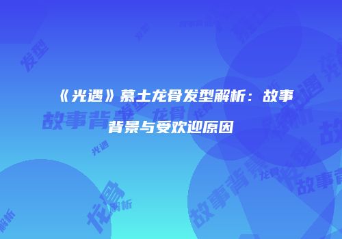《光遇》慕土龙骨发型解析：故事背景与受欢迎原因