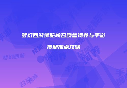 梦幻西游狮驼岭召唤兽饲养与手游技能加点攻略