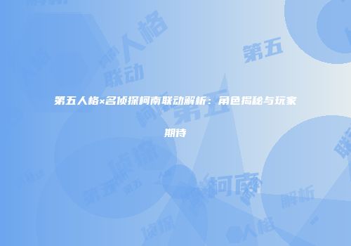第五人格×名侦探柯南联动解析：角色揭秘与玩家期待