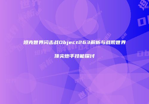 坦克世界闪击战Object263解析与战舰世界顶尖炮手技能探讨