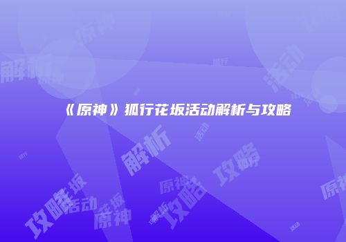 《原神》狐行花坂活动解析与攻略