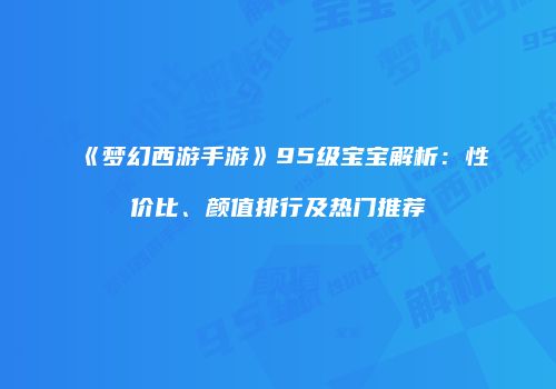 《梦幻西游手游》95级宝宝解析：性价比、颜值排行及热门推荐