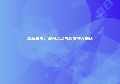 碧蓝航线：夏日活动与新皮肤大揭秘